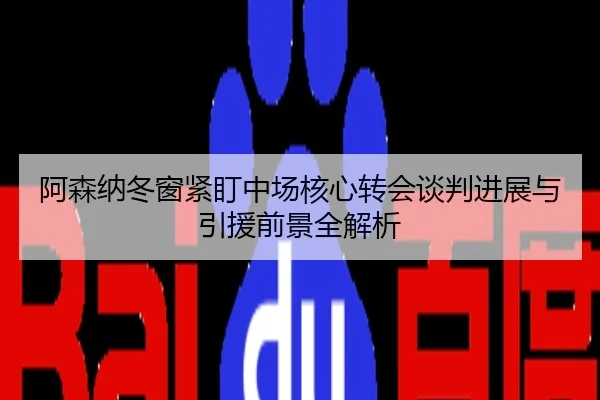 阿森纳冬窗紧盯中场核心转会谈判进展与引援前景全解析