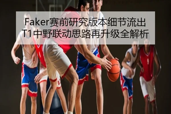 Faker赛前研究版本细节流出 T1中野联动思路再升级全解析