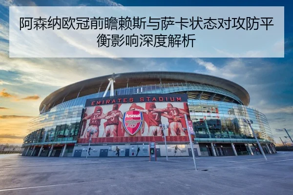 阿森纳欧冠前瞻赖斯与萨卡状态对攻防平衡影响深度解析